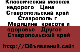 Классический массаж  недорого › Цена ­ 300 - Ставропольский край, Ставрополь г. Медицина, красота и здоровье » Другое   . Ставропольский край